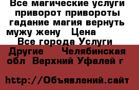 Все магические услуги приворот привороты гадание магия вернуть мужу жену › Цена ­ 1 000 - Все города Услуги » Другие   . Челябинская обл.,Верхний Уфалей г.